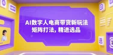 AI数字人电商带货新玩法，矩阵打法，精进选品【856MB/MP4】